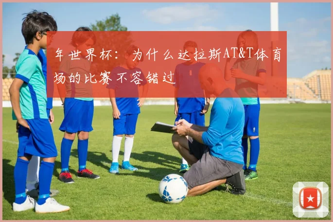 年世界杯：为什么达拉斯AT&T体育场的比赛不容错过