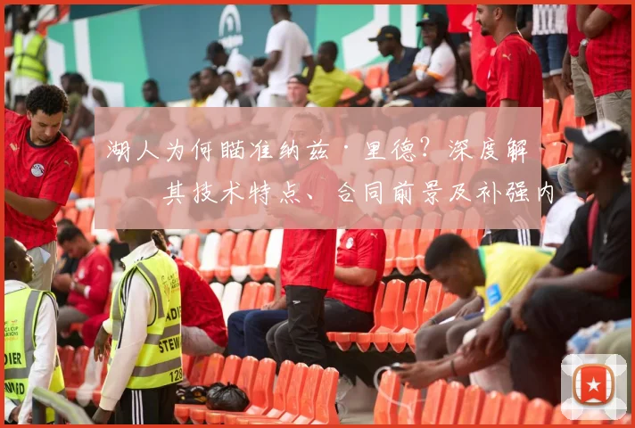 湖人为何瞄准纳兹·里德？深度解析其技术特点、合同前景及补强内线的战术考量