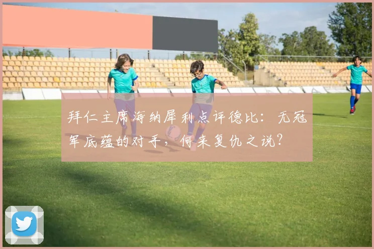 拜仁主席海纳犀利点评德比:无冠军底蕴的对手,何来复仇之说?