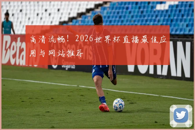 高清流畅！2026世界杯直播最佳应用与网站推荐