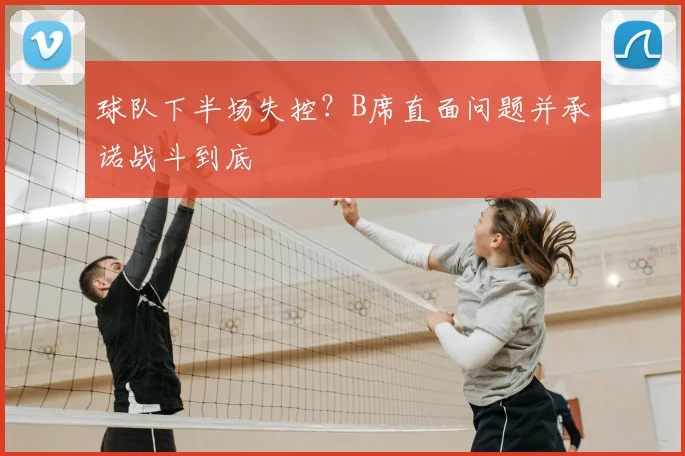 球队下半场失控?B席直面问题并承诺战斗到底