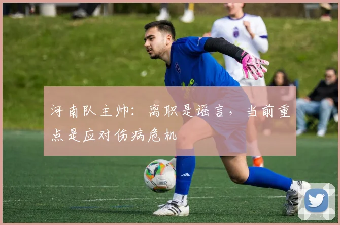 河南队主帅：离职是谣言，当前重点是应对伤病危机