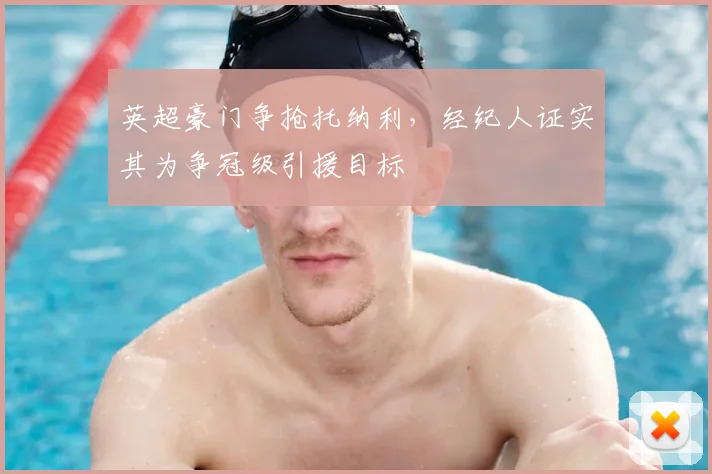 英超豪门争抢托纳利,经纪人证实其为争冠级引援目标