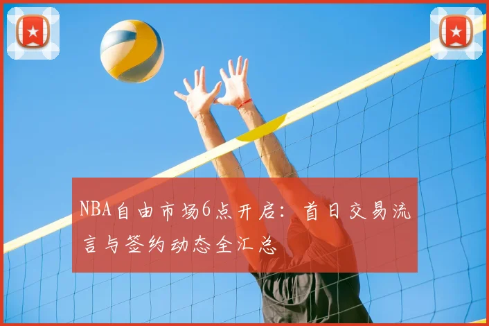 NBA自由市场6点开启：首日交易流言与签约动态全汇总