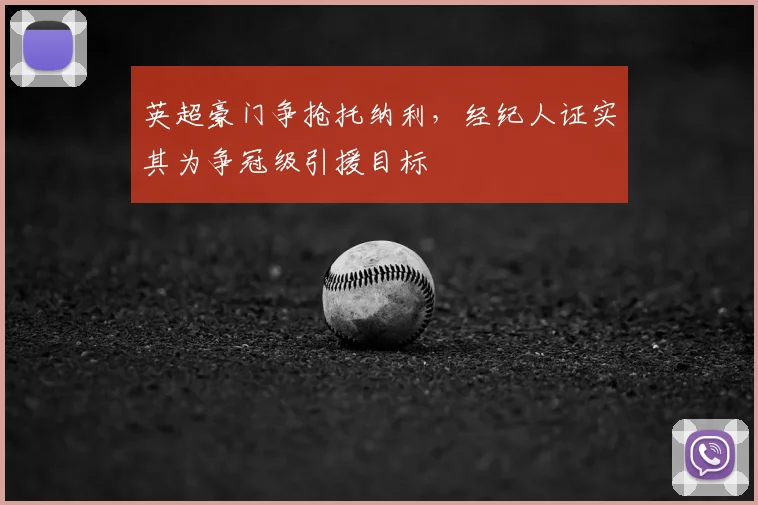 英超豪门争抢托纳利，经纪人证实其为争冠级引援目标