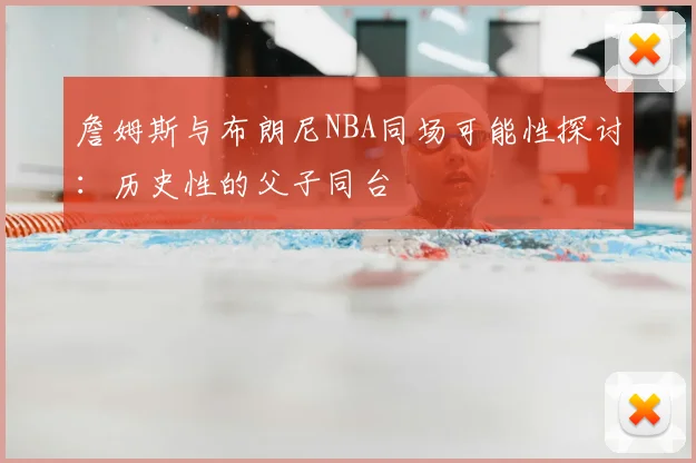 詹姆斯与布朗尼NBA同场可能性探讨:历史性的父子同台