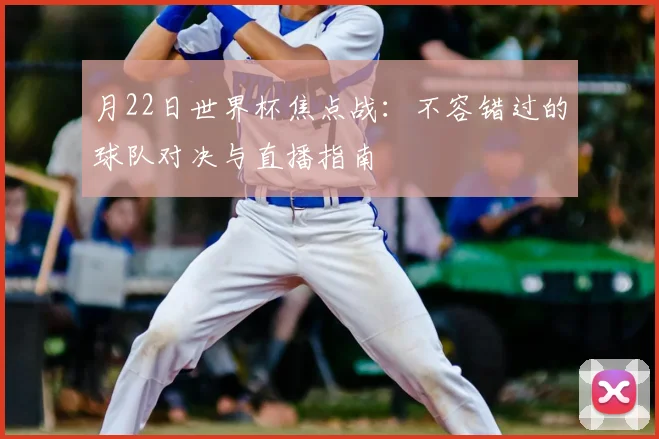 月22日世界杯焦点战:不容错过的球队对决与直播指南