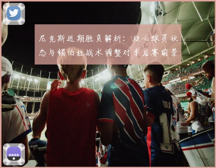尼克斯近期胜负解析：核心球员状态与锡伯杜战术调整对季后赛前景的影响