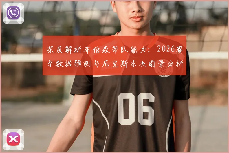 深度解析布伦森带队能力：2026赛季数据预测与尼克斯东决前景分析