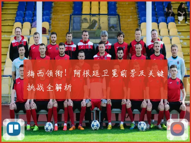 梅西领衔！阿根廷卫冕前景及关键挑战全解析