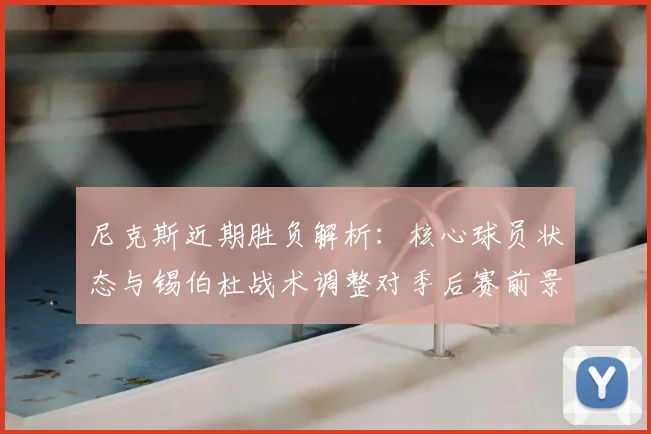 尼克斯近期胜负解析:核心球员状态与锡伯杜战术调整对季后赛前景的影响