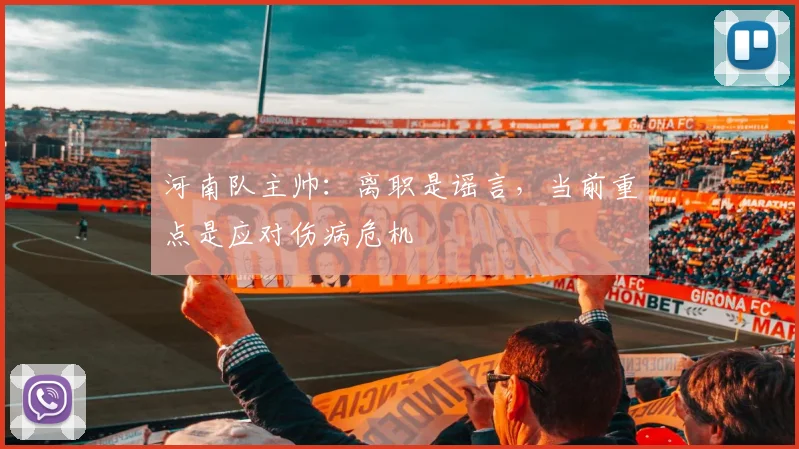 河南队主帅：离职是谣言，当前重点是应对伤病危机